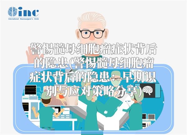 警惕髓母细胞瘤症状背后的隐患(警惕髓母细胞瘤症状背后的隐患：早期识别与应对策略分享)