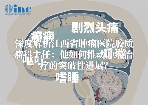 深度解析江西省肿瘤医院胶质瘤科主任：他如何推动肿瘤治疗的突破性进展？