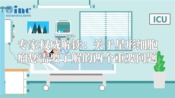 专家权威解读：关于星形细胞瘤您需要了解的两个重要问题