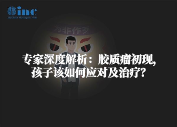 专家深度解析：胶质瘤初现，孩子该如何应对及治疗？