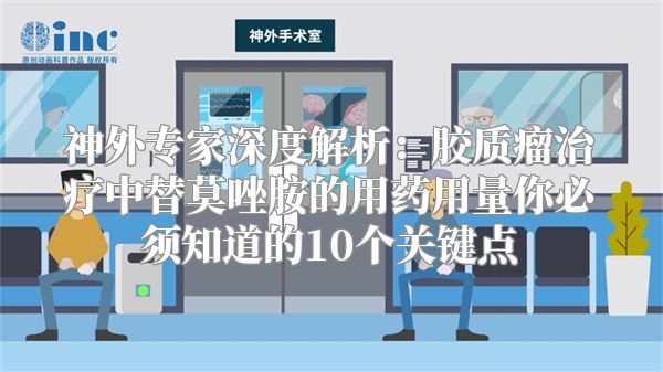 神外专家深度解析：胶质瘤治疗中替莫唑胺的用药用量你必须知道的10个关键点