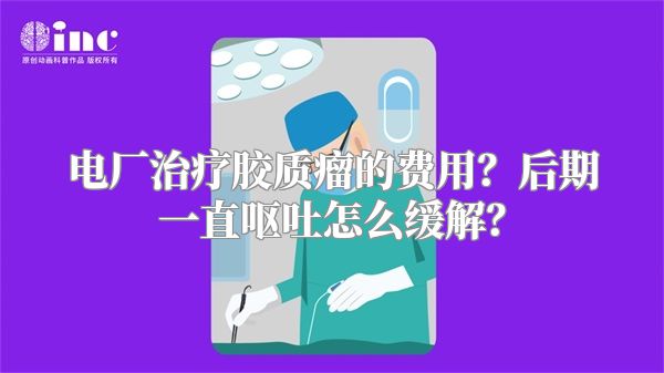 电厂治疗胶质瘤的费用？后期一直呕吐怎么缓解？