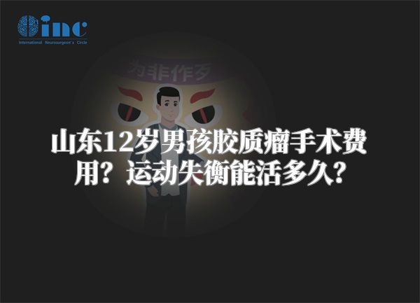 山东12岁男孩胶质瘤手术费用？运动失衡能活多久？