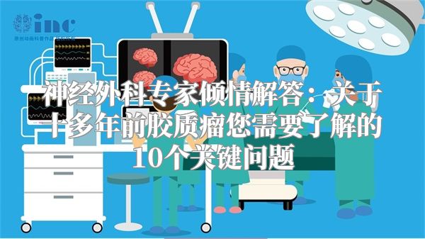 神经外科专家倾情解答：关于十多年前胶质瘤您需要了解的10个关键问题