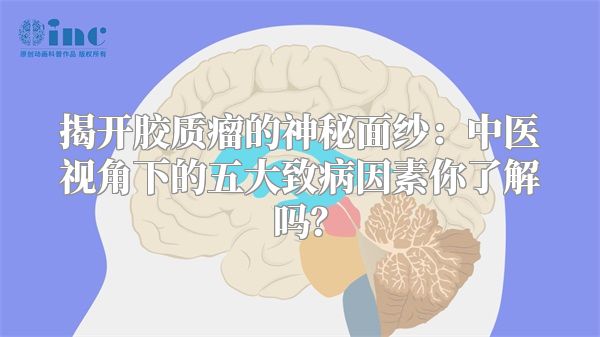 揭开胶质瘤的神秘面纱：中医视角下的五大致病因素你了解吗？