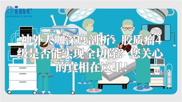 神外大咖深度剖析：胶质瘤4级是否能实现全切除？您关心的真相在这里！