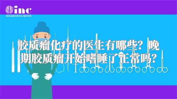 胶质瘤化疗的医生有哪些？晚期胶质瘤开始嗜睡了正常吗？