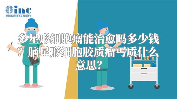 多星形细胞瘤能治愈吗多少钱？脑星形细胞胶质瘤丐质什么意思？