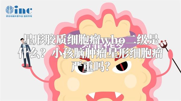 星形胶质细胞瘤who二级是什么？小孩脑肿瘤星形细胞瘤严重吗？