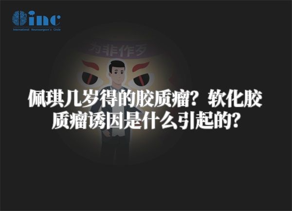 佩琪几岁得的胶质瘤？软化胶质瘤诱因是什么引起的？