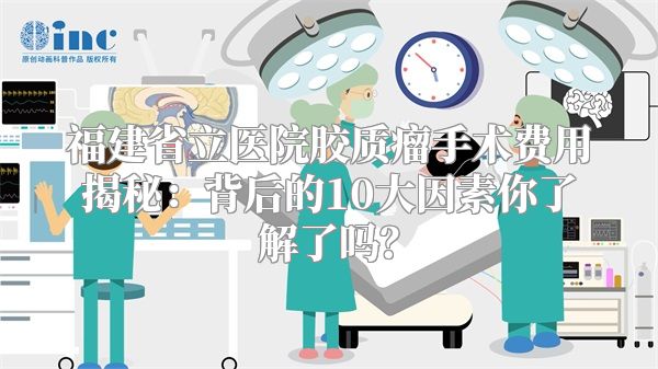 福建省立医院胶质瘤手术费用揭秘：背后的10大因素你了解了吗？