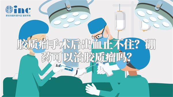 胶质瘤手术后出血止不住？硼药可以治胶质瘤吗？